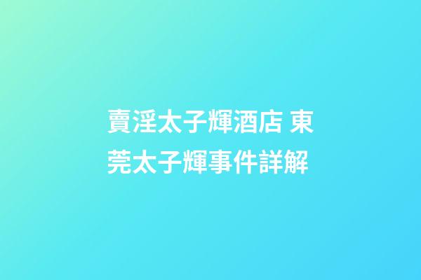 賣淫太子輝酒店 東莞太子輝事件詳解